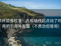 茶杯狐像校准：先校轴线起点动了吗，再把引用补完整（不费劲但管用）