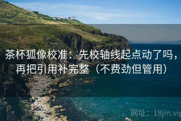 茶杯狐像校准：先校轴线起点动了吗，再把引用补完整（不费劲但管用）