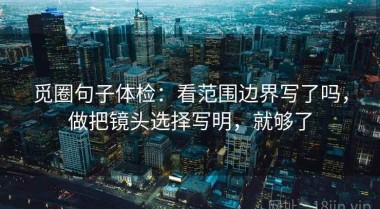 觅圈句子体检：看范围边界写了吗，做把镜头选择写明，就够了