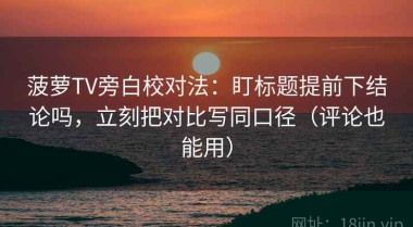 菠萝TV旁白校对法：盯标题提前下结论吗，立刻把对比写同口径（评论也能用）