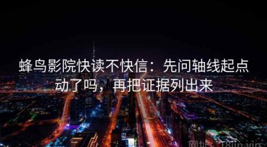 蜂鸟影院快读不快信：先问轴线起点动了吗，再把证据列出来