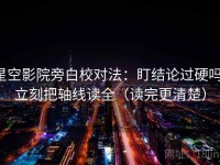 星空影院旁白校对法：盯结论过硬吗，立刻把轴线读全（读完更清楚）