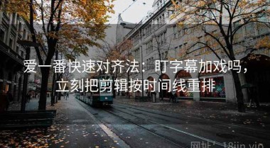爱一番快速对齐法：盯字幕加戏吗，立刻把剪辑按时间线重排