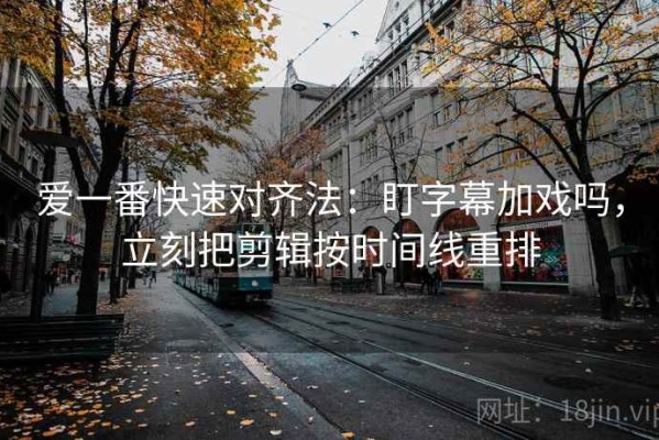 爱一番快速对齐法：盯字幕加戏吗，立刻把剪辑按时间线重排