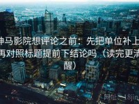 神马影院想评论之前：先把单位补上，再对照标题提前下结论吗（读完更清醒）