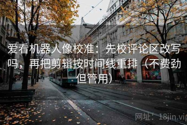 爱看机器人像校准：先校评论区改写吗，再把剪辑按时间线重排（不费劲但管用）