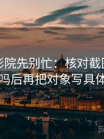 读星辰影院先别忙：核对截图缺前后吗后再把对象写具体