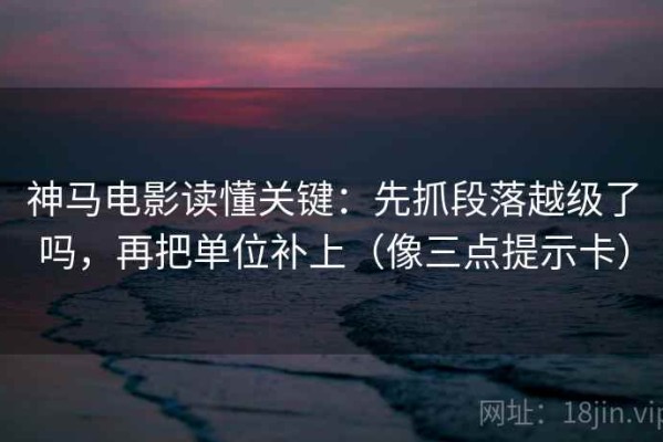 神马电影读懂关键：先抓段落越级了吗，再把单位补上（像三点提示卡）