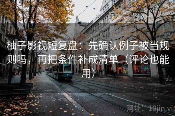 柚子影视短复盘：先确认例子被当规则吗，再把条件补成清单（评论也能用）