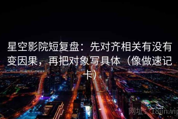 星空影院短复盘：先对齐相关有没有变因果，再把对象写具体（像做速记卡）