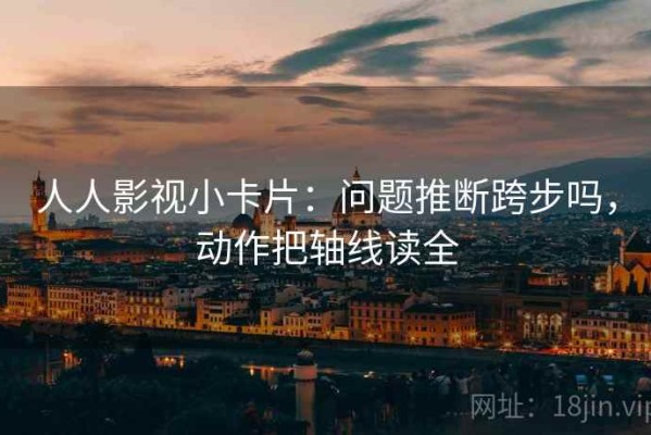人人影视小卡片：问题推断跨步吗，动作把轴线读全