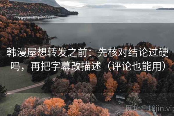 韩漫屋想转发之前：先核对结论过硬吗，再把字幕改描述（评论也能用）