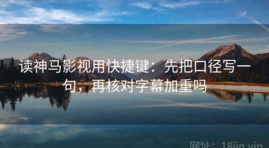 读神马影视用快捷键：先把口径写一句，再核对字幕加重吗