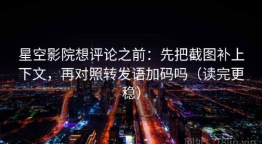 星空影院想评论之前：先把截图补上下文，再对照转发语加码吗（读完更稳）
