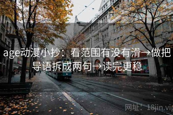 age动漫小抄：看范围有没有滑→做把导语拆成两句→读完更稳
