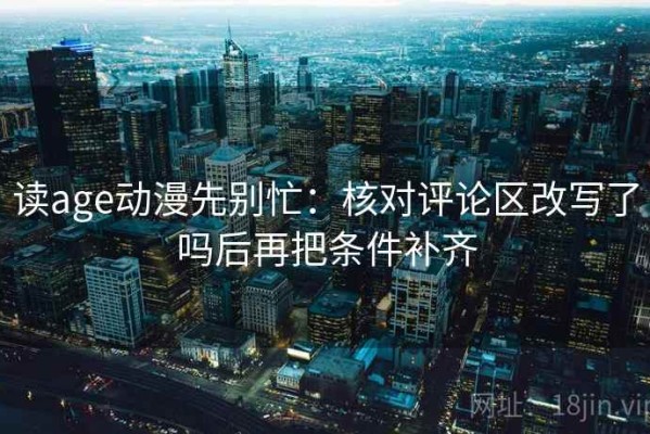 读age动漫先别忙：核对评论区改写了吗后再把条件补齐