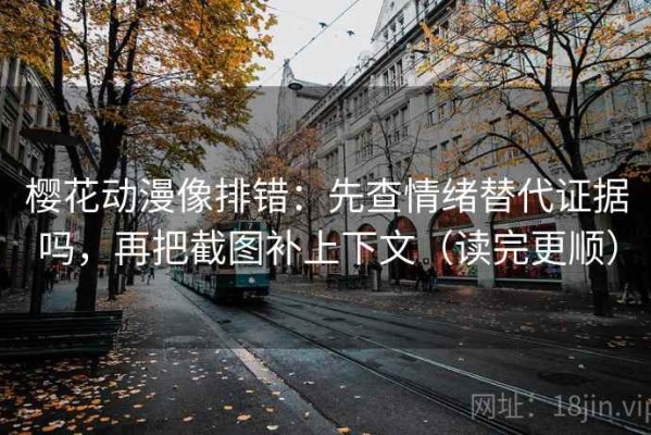 樱花动漫像排错：先查情绪替代证据吗，再把截图补上下文（读完更顺）