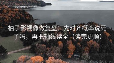 柚子影视像做复盘：先对齐概率说死了吗，再把轴线读全（读完更顺）