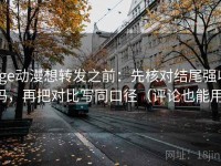 age动漫想转发之前：先核对结尾强收吗，再把对比写同口径（评论也能用）