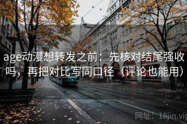 age动漫想转发之前：先核对结尾强收吗，再把对比写同口径（评论也能用）