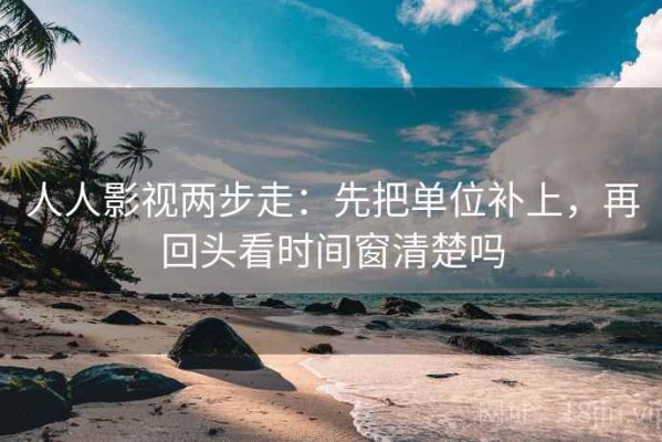 人人影视两步走：先把单位补上，再回头看时间窗清楚吗