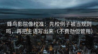 蜂鸟影院像校准：先校例子被当规则吗，再把主语写出来（不费劲但管用）