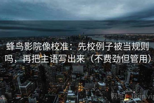 蜂鸟影院像校准：先校例子被当规则吗，再把主语写出来（不费劲但管用）