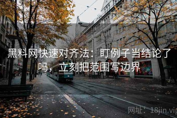 黑料网快速对齐法：盯例子当结论了吗，立刻把范围写边界