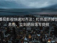 番茄影视快速对齐法：盯热度挤掉信息吗，立刻把段落写提纲