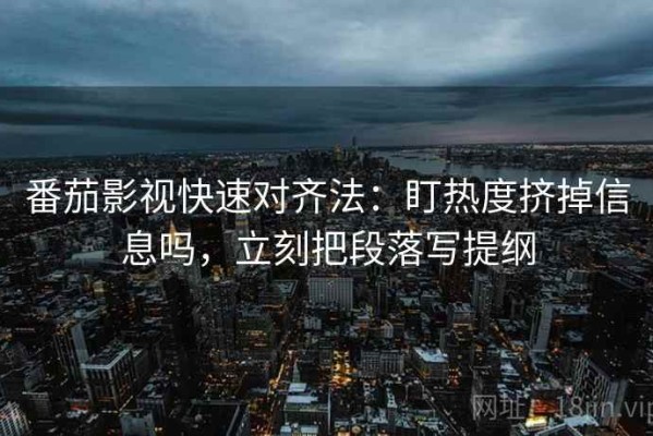 番茄影视快速对齐法：盯热度挤掉信息吗，立刻把段落写提纲