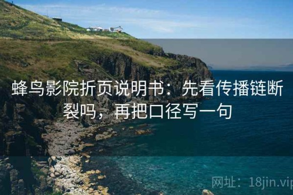 蜂鸟影院折页说明书：先看传播链断裂吗，再把口径写一句
