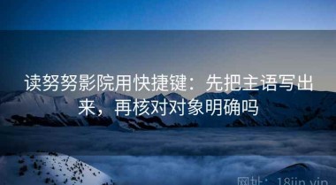 读努努影院用快捷键：先把主语写出来，再核对对象明确吗