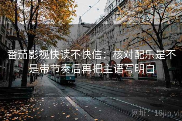 番茄影视快读不快信：核对配乐是不是带节奏后再把主语写明白