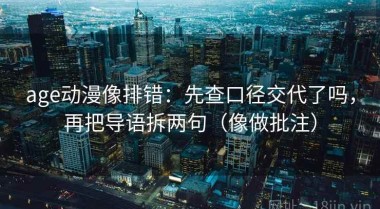 age动漫像排错：先查口径交代了吗，再把导语拆两句（像做批注）