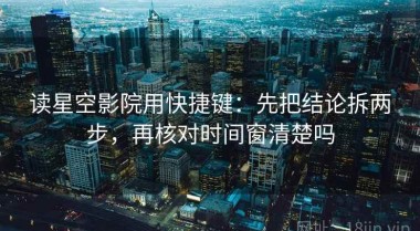 读星空影院用快捷键：先把结论拆两步，再核对时间窗清楚吗