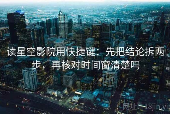 读星空影院用快捷键：先把结论拆两步，再核对时间窗清楚吗