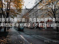 星辰影视像排错：先查配乐带节奏吗，再把配乐拿掉再读（不费劲但管用）