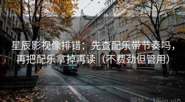 星辰影视像排错：先查配乐带节奏吗，再把配乐拿掉再读（不费劲但管用）