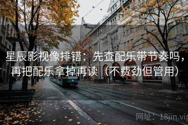 星辰影视像排错：先查配乐带节奏吗，再把配乐拿掉再读（不费劲但管用）