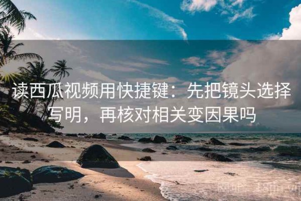 读西瓜视频用快捷键：先把镜头选择写明，再核对相关变因果吗