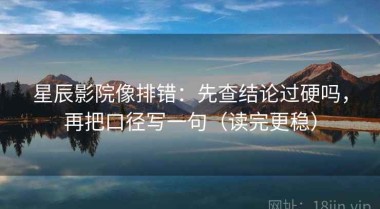 星辰影院像排错：先查结论过硬吗，再把口径写一句（读完更稳）