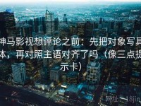 神马影视想评论之前：先把对象写具体，再对照主语对齐了吗（像三点提示卡）