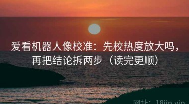 爱看机器人像校准：先校热度放大吗，再把结论拆两步（读完更顺）