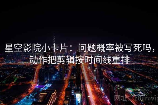 星空影院小卡片：问题概率被写死吗，动作把剪辑按时间线重排