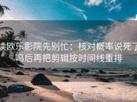 读欧乐影院先别忙：核对概率说死了吗后再把剪辑按时间线重排