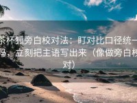 茶杯狐旁白校对法：盯对比口径统一吗，立刻把主语写出来（像做旁白校对）