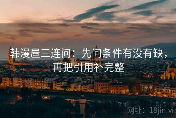 韩漫屋三连问：先问条件有没有缺，再把引用补完整