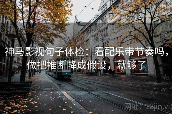 神马影视句子体检：看配乐带节奏吗，做把推断降成假设，就够了