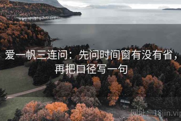 爱一帆三连问：先问时间窗有没有省，再把口径写一句
