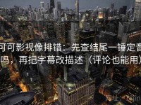 可可影视像排错：先查结尾一锤定音吗，再把字幕改描述（评论也能用）